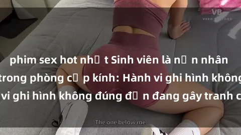 phim sex hot nhất Sinh viên là nạn nhân của video quay lén trong phòng cấp kính: Hành vi ghi hình không đúng đắn đang gây tranh cãi lớn