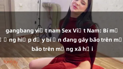 gangbang việt nam Sex Việt Nam: Bí mật về vụ cưỡng hiếp đầy bí ẩn đang gây bão trên mạng xã hội