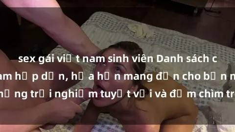 sex gái việt nam sinh viên Danh sách các cô gái gọi Việt Nam hấp dẫn, hứa hẹn mang đến cho bạn những trải nghiệm tuyệt vời và đắm chìm trong cảm xúc tuyệt vời.
