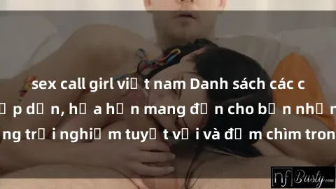 sex call girl việt nam Danh sách các cô gái gọi Việt Nam hấp dẫn, hứa hẹn mang đến cho bạn những trải nghiệm tuyệt vời và đắm chìm trong cảm xúc tuyệt vời.