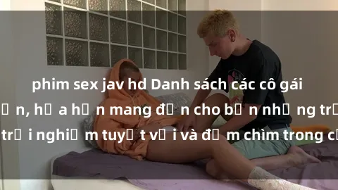 phim sex jav hd Danh sách các cô gái gọi Việt Nam hấp dẫn, hứa hẹn mang đến cho bạn những trải nghiệm tuyệt vời và đắm chìm trong cảm xúc tuyệt vời.