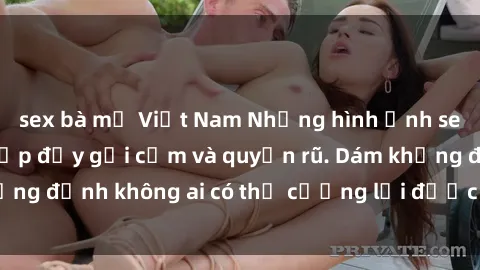 sex bà mẹ Việt Nam Những hình ảnh sex gái Việt xinh đẹp đầy gợi cảm và quyến rũ. Dám khẳng định không ai có thể cưỡng lại được vẻ đẹp của họ.