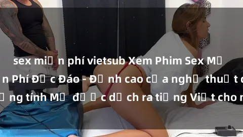 sex miễn phí vietsub Xem Phim Sex Mỹ Vietsub Online Miễn Phí Độc Đáo - Đỉnh cao của nghệ thuật đồng tính Mỹ được dịch ra tiếng Việt cho người xem hiểu rõ hơn.