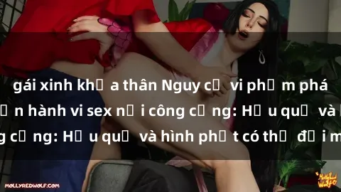 gái xinh khỏa thân Nguy cơ vi phạm pháp luật khi thực hiện hành vi sex nơi công cộng: Hậu quả và hình phạt có thể đối mặt