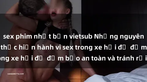 sex phim nhật bản vietsub Những nguyên tắc cần nhớ khi thực hiện hành vi sex trong xe hơi để đảm bảo an toàn và tránh rủi ro.
