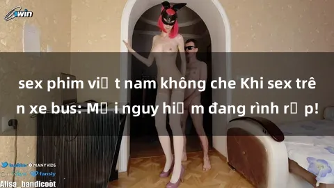 sex phim việt nam không che Khi sex trên xe bus: Mối nguy hiểm đang rình rập!