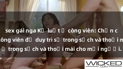 sex gái nga Kỷ luật ở công viên: Chấn chỉnh hành vi sex công viên để duy trì sự trong sạch và thoải mái cho mọi người.