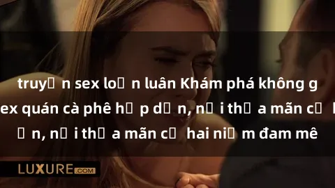 truyện sex loạn luân Khám phá không gian độc đáo tại sex quán cà phê hấp dẫn, nơi thỏa mãn cả hai niềm đam mê