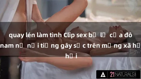 quay lén làm tình Clip sex bị lộ của đôi nam nữ nổi tiếng gây sốc trên mạng xã hội