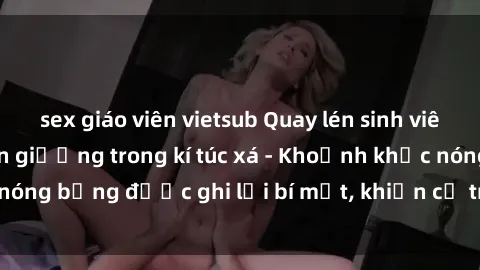 sex giáo viên vietsub Quay lén sinh viên làm tình ngay trên giường trong kí túc xá - Khoảnh khắc nóng bỏng được ghi lại bí mật, khiến cả trường học xôn xao.