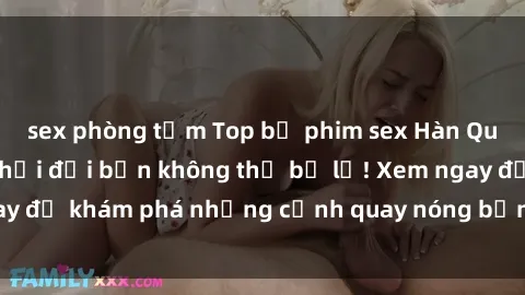 sex phòng tắm Top bộ phim sex Hàn Quốc hot nhất mọi thời đại bạn không thể bỏ lỡ! Xem ngay để khám phá những cảnh quay nóng bỏng, đầy nghẹt thở!