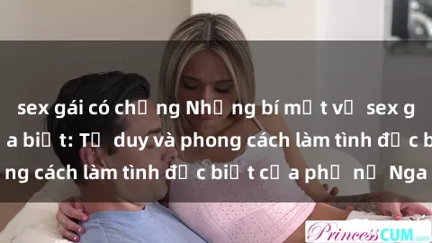 sex gái có chồng Những bí mật về sex gái Nga mà bạn chưa biết: Tư duy và phong cách làm tình đặc biệt của phụ nữ Nga