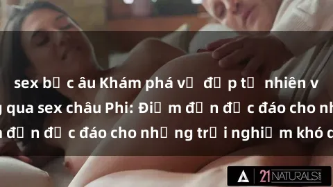 sex bắc âu Khám phá vẻ đẹp tự nhiên và văn hóa đa dạng qua sex châu Phi: Điểm đến độc đáo cho những trải nghiệm khó quên