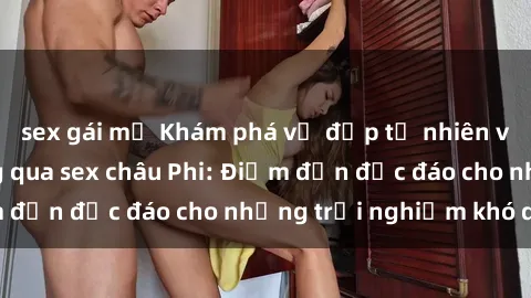 sex gái mỹ Khám phá vẻ đẹp tự nhiên và văn hóa đa dạng qua sex châu Phi: Điểm đến độc đáo cho những trải nghiệm khó quên