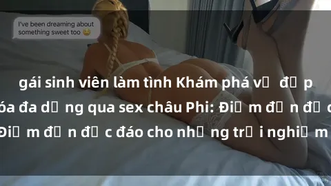 gái sinh viên làm tình Khám phá vẻ đẹp tự nhiên và văn hóa đa dạng qua sex châu Phi: Điểm đến độc đáo cho những trải nghiệm khó quên