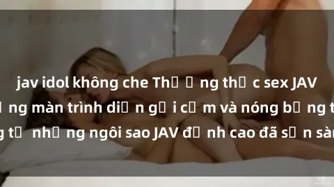 jav idol không che Thưởng thức sex JAV idol miễn phí: Những màn trình diễn gợi cảm và nóng bỏng từ những ngôi sao JAV đỉnh cao đã sẵn sàng để bạn khám phá.