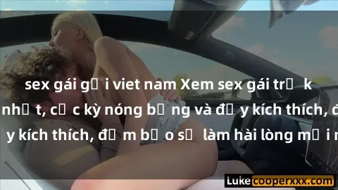 sex gái gọi viet nam Xem sex gái trẻ không che hấp dẫn nhất, cực kỳ nóng bỏng và đầy kích thích, đảm bảo sẽ làm hài lòng mọi người!