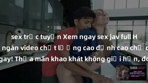 sex trực tuyến Xem ngay sex jav full HD miễn phí - Hàng ngàn video chất lượng cao đỉnh cao chỉ cần click vào ngay! Thỏa mãn khao khát không giới hạn, đón chờ những trải nghiệm mới lạ!