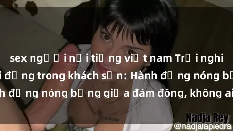 sex người nổi tiếng việt nam Trải nghiệm sex sinh viên sôi động trong khách sạn: Hành động nóng bỏng giữa đám đông, không ai bị bỏ lỡ