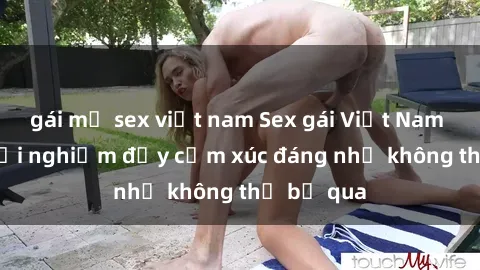 gái mỹ sex việt nam Sex gái Việt Nam có con: Trải nghiệm đầy cảm xúc đáng nhớ không thể bỏ qua