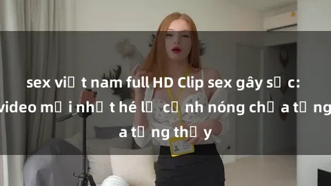 sex việt nam full HD Clip sex gây sốc: Loạt video mới nhất hé lộ cảnh nóng chưa từng thấy