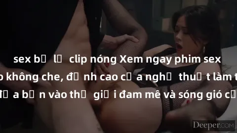 sex bị lộ clip nóng Xem ngay phim sex HD chất lượng cao không che, đỉnh cao của nghệ thuật làm tình, đưa bạn vào thế giới đam mê và sóng gió của tình yêu không giới hạn.