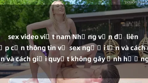 sex video việt nam Những vấn đề liên quan đến việc tiếp cận thông tin về sex người lớn và cách giải quyết không gây ảnh hưởng đến trẻ em