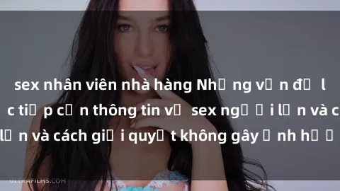 sex nhân viên nhà hàng Những vấn đề liên quan đến việc tiếp cận thông tin về sex người lớn và cách giải quyết không gây ảnh hưởng đến trẻ em