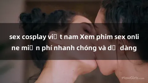 sex cosplay việt nam Xem phim sex online miễn phí nhanh chóng và dễ dàng