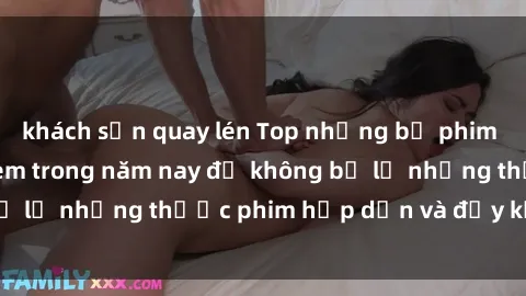 khách sạn quay lén Top những bộ phim sex hay nhất nên xem trong năm nay để không bỏ lỡ những thước phim hấp dẫn và đầy kịch tính.