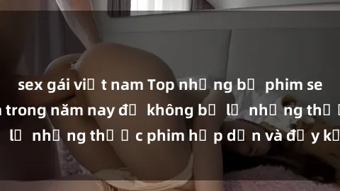 sex gái việt nam Top những bộ phim sex hay nhất nên xem trong năm nay để không bỏ lỡ những thước phim hấp dẫn và đầy kịch tính.