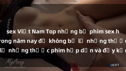 sex Việt Nam Top những bộ phim sex hay nhất nên xem trong năm nay để không bỏ lỡ những thước phim hấp dẫn và đầy kịch tính.
