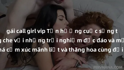 gái call girl vip Tận hưởng cuộc sống tình dục online không che với những trải nghiệm độc đáo và mới lạ. Khám phá cảm xúc mãnh liệt và thăng hoa cùng đối tác tại các trang web chuyên nghiệp.