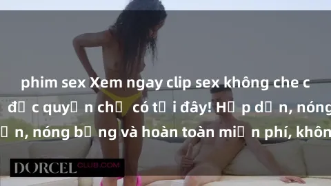phim sex Xem ngay clip sex không che cực hot, không che,  độc quyền chỉ có tại đây! Hấp dẫn, nóng bỏng và hoàn toàn miễn phí, không thể bỏ qua!