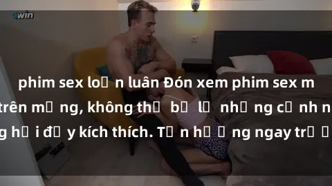 phim sex loạn luân Đón xem phim sex mới nhất đang hot trên mạng, không thể bỏ lỡ những cảnh nóng hổi đầy kích thích. Tận hưởng ngay trước khi bị xoá chóng mặt!