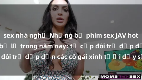 sex nhà nghỉ Những bộ phim sex JAV hot nhất không thể bỏ lỡ trong năm nay: từ cặp đôi trẻ đẹp đến các cô gái xinh tươi đầy sức hút.