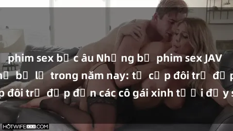 phim sex bắc âu Những bộ phim sex JAV hot nhất không thể bỏ lỡ trong năm nay: từ cặp đôi trẻ đẹp đến các cô gái xinh tươi đầy sức hút.