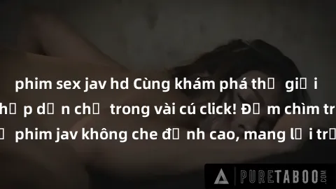 phim sex jav hd Cùng khám phá thế giới jav không che siêu hấp dẫn chỉ trong vài cú click! Đắm chìm trong những bộ phim jav không che đỉnh cao, mang lại trải nghiệm thú vị và đầy kích thích.