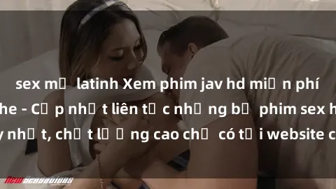 sex mỹ latinh Xem phim jav hd miễn phí đỉnh cao không che - Cập nhật liên tục những bộ phim sex hay nhất, chất lượng cao chỉ có tại website chuyên nghiệp hàng đầu.
