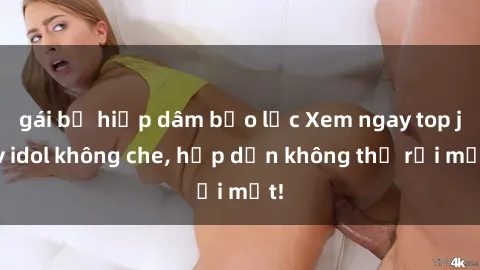 gái bị hiếp dâm bạo lực Xem ngay top jav idol không che, hấp dẫn không thể rời mắt!