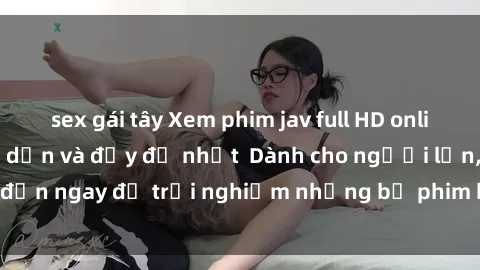 sex gái tây Xem phim jav full HD online miễn phí - Hấp dẫn và đầy đủ nhất  Dành cho người lớn, đến ngay để trải nghiệm những bộ phim hấp dẫn và hấp dẫn.