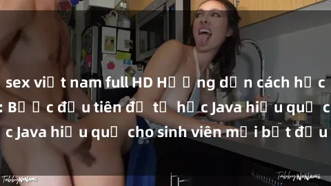 sex việt nam full HD Hướng dẫn cách học Java cho sinh viên: Bước đầu tiên để tự học Java hiệu quả cho sinh viên mới bắt đầu là gì?