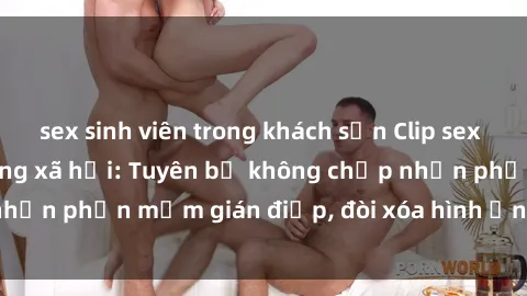 sex sinh viên trong khách sạn Clip sex sinh viên gây sốt mạng xã hội: Tuyên bố không chấp nhận phần mềm gián điệp, đòi xóa hình ảnh trên internet
