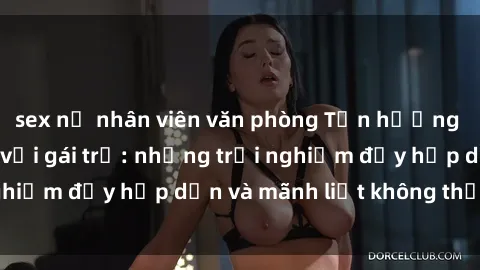 sex nữ nhân viên văn phòng Tận hưởng niềm vui của sex với gái trẻ: những trải nghiệm đầy hấp dẫn và mãnh liệt không thể bỏ lỡ