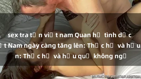 sex tra tấn việt nam Quan hệ tình dục của nữ sinh Việt Nam ngày càng tăng lên: Thực hư và hậu quả không ngờ