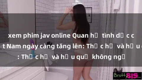 xem phim jav online Quan hệ tình dục của nữ sinh Việt Nam ngày càng tăng lên: Thực hư và hậu quả không ngờ