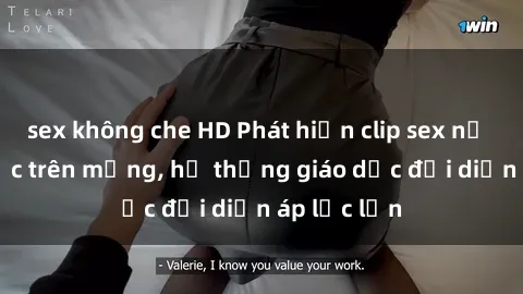 sex không che HD Phát hiện clip sex nữ sinh gây sốc trên mạng, hệ thống giáo dục đối diện áp lực lớn