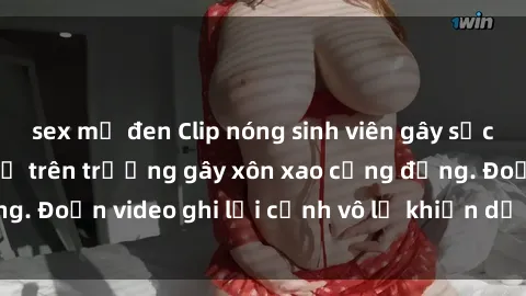 sex mỹ đen Clip nóng sinh viên gây sốc: Hành động cấm kỵ trên trường gây xôn xao cộng đồng. Đoạn video ghi lại cảnh vô lễ khiến dư luận bức xúc.