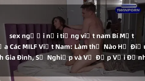 sex người nổi tiếng việt nam Bí Mật về Cuộc Sống Của Các MILF Việt Nam: Làm thế Nào Họ Điều Hành Gia Đình, Sự Nghiệp và Vẻ Đẹp Với Định Hình Văn Hóa Đương Đại