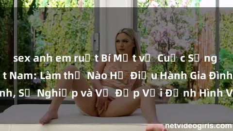 sex anh em ruột Bí Mật về Cuộc Sống Của Các MILF Việt Nam: Làm thế Nào Họ Điều Hành Gia Đình, Sự Nghiệp và Vẻ Đẹp Với Định Hình Văn Hóa Đương Đại